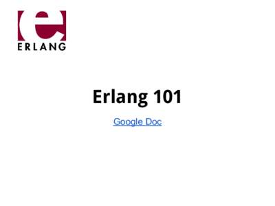 Erlang 101 Google Doc Erlang? with buzzwords Erlang is a functional concurrency-oriented language with extremely low-weight userspace 