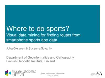Where to do sports? Visual data mining for finding routes from smartphone sports app data Juha Oksanen & Susanne Suvanto  Department of Geoinformatics and Cartography,