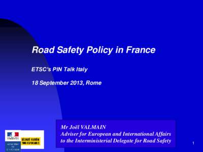 Road Safety Policy in France ETSC’s PIN Talk Italy 18 September 2013, Rome Mr Joël VALMAIN Adviser for European and International Affairs