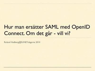 Hur man ersätter SAML med OpenID Connect. Om det går - vill vi? Roland Hedberg@SUNET-dagarna 2014 ”SAML är vägen framåt” –Eskil Swahn