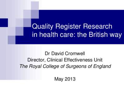 Quality Register Research in health care: the British way Dr David Cromwell Director, Clinical Effectiveness Unit The Royal College of Surgeons of England May 2013