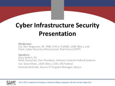 Cyber Infrastructure Security Presentation Moderator: Col. Ron Torgerson, PE, PMP, CHS-V, F.SAME, USAF (Ret.), and Chair, Cyber Security Infrastructure Task Force (CSITF) Speakers: