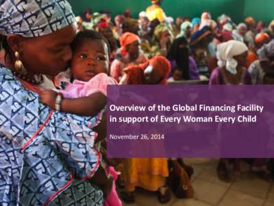 Overview of the Global Financing Facility in support of Every Woman Every Child November 26, 2014 Goal GFF
