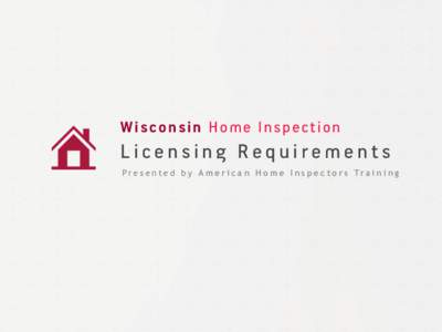 Wisconsin Home Inspection  Licensing Requirements P r e s e n t e d b y A m e r i c a n H o m e I n s p e c t o r s Tr a i n i n g  Wisconsin Home Inspection