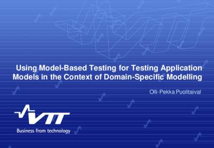 Using Model-Based Testing for Testing Application Models in the Context of Domain-Specific Modelling Olli-Pekka Puolitaival VTT TECHNICAL RESEARCH CENTRE OF FINLAND