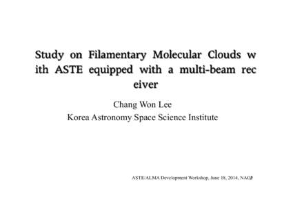 Study	 on	 Filamentary	 Molecular	 Clouds	 w ith	 ASTE	 equipped	 with	 a	 multi-beam	 rec eiver Chang Won Lee Korea Astronomy Space Science Institute