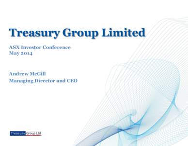 Treasury Group Limited ASX Investor Conference May 2014 Andrew McGill Managing Director and CEO
