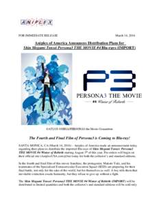 FOR IMMEDIATE RELEASE  March 14, 2016 Aniplex of America Announces Distribution Plans for Shin Megami Tensei Persona3 THE MOVIE #4 Blu-rays (IMPORT)