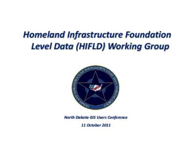 Homeland Infrastructure Foundation Level Data (HIFLD) Working Group North Dakota GIS Users Conference 11 October 2011