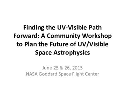 Finding	
  the	
  UV-­‐Visible	
  Path	
   Forward:	
  A	
  Community	
  Workshop	
   to	
  Plan	
  the	
  Future	
  of	
  UV/Visible	
   Space	
  Astrophysics	
   June	
  25	
  &	
  26,	
  2015	
 