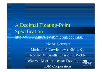 A Decimal Floating-Point Specification http://www2.hursley.ibm.com/decimal/ Eric M. Schwarz Michael F. Cowlishaw (IBM UK), Ronald M. Smith, Charles F. Webb