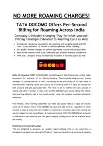 NO MORE ROAMING CHARGES! TATA DOCOMO Offers Per-Second Billing for Roaming Across India Company‟s Industry-changing „Pay-for-what-you-use‟ Pricing Paradigm Extended to Roaming Calls as Well 