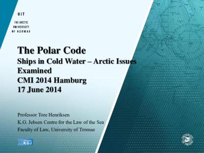 The Polar Code Ships in Cold Water – Arctic Issues Examined CMI 2014 Hamburg 17 June 2014 Professor Tore Henriksen