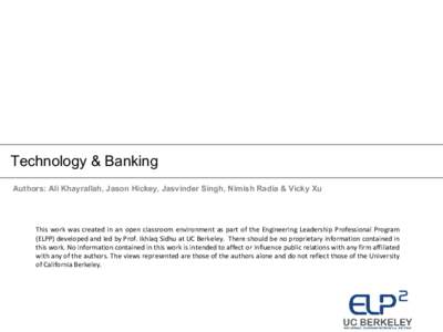 Technology & Banking Authors: Ali Khayrallah, Jason Hickey, Jasvinder Singh, Nimish Radia & Vicky Xu This work was created in an open classroom environment as part of the Engineering Leadership Professional Program (ELPP