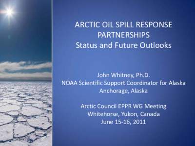 ARCTIC OIL SPILL RESPONSE PARTNERSHIPS Status and Future Outlooks John Whitney, Ph.D. NOAA Scientific Support Coordinator for Alaska