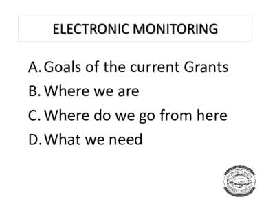 ELECTRONIC MONITORING  A.Goals of the current Grants B. Where we are C. Where do we go from here D.What we need
