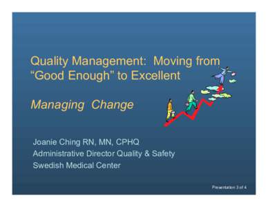 Quality Management: Moving from “Good Enough” to Excellent Managing Change Joanie Ching RN, MN, CPHQ Administrative Director Quality & Safety Swedish Medical Center