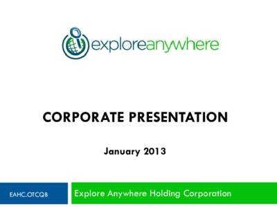 CORPORATE PRESENTATION January 2013 EAHC.OTCQB  Explore Anywhere Holding Corporation