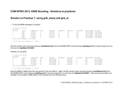 COM INTRO 2013: GRIB Decoding - Solutions to practicals Solution to Practical 1: using grib_dump and grib_ls 1. To list the GRIB messages in msl.grib1 % grib_ls msl.grib1 msl.grib1 edition