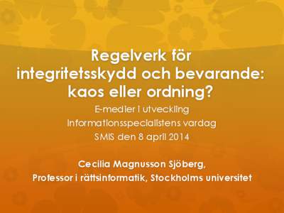 Regelverk för integritetsskydd och bevarande: kaos eller ordning? E-medier i utveckling Informationsspecialistens vardag SMIS den 8 april 2014