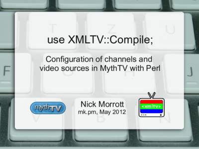 use XMLTV::Compile; Configuration of channels and video sources in MythTV with Perl Nick Morrott mk.pm, May 2012