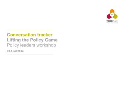 Conversation tracker Lifting the Policy Game Policy leaders workshop 03 April 2014  Our Intent