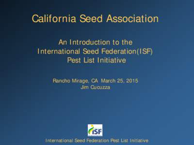 California Seed Association An Introduction to the International Seed Federation(ISF) Pest List Initiative Rancho Mirage, CA March 25, 2015 Jim Cucuzza