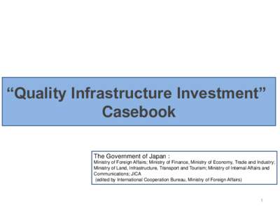 “Quality Infrastructure Investment” Casebook The Government of Japan : Ministry of Foreign Affairs; Ministry of Finance, Ministry of Economy, Trade and Industry; Ministry of Land, Infrastructure, Transport and Touris