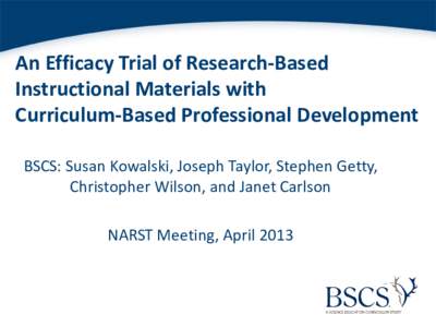 An Efficacy Trial of Research-Based Instructional Materials with Curriculum-Based Professional Development BSCS: Susan Kowalski, Joseph Taylor, Stephen Getty, Christopher Wilson, and Janet Carlson NARST Meeting, April 20
