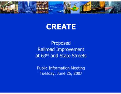 CREATE Proposed Railroad Improvement at 63rd and State Streets Public Information Meeting Tuesday, June 26, 2007