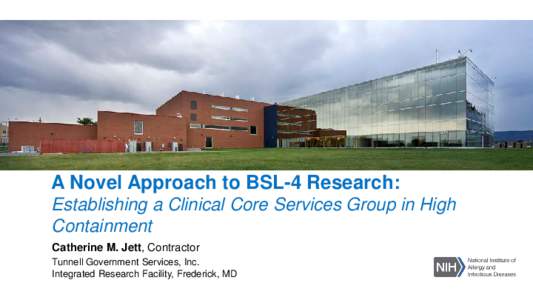 A Novel Approach to BSL-4 Research: Establishing a Clinical Core Services Group in High Containment Catherine M. Jett, Contractor Tunnell Government Services, Inc. Integrated Research Facility, Frederick, MD