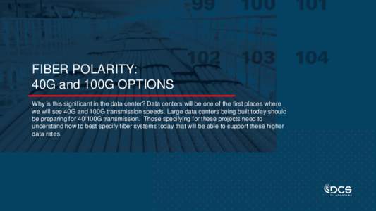 FIBER POLARITY: 40G and 100G OPTIONS Why is this significant in the data center? Data centers will be one of the first places where we will see 40G and 100G transmission speeds. Large data centers being built today shoul