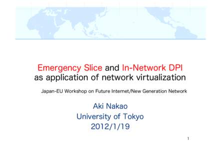 Emergency Slice and In-Network DPI as application of network virtualization Japan-EU Workshop on Future Internet/New Generation Network Aki Nakao University of Tokyo
