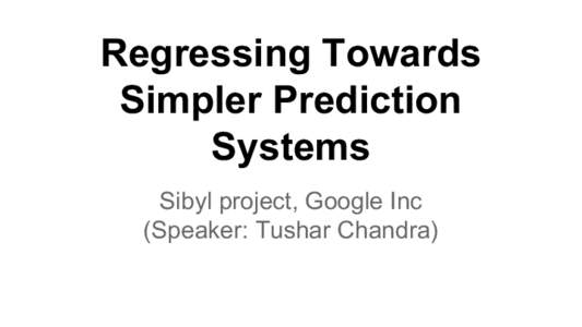 Regressing Towards Simpler Prediction Systems Sibyl project, Google Inc (Speaker: Tushar Chandra)