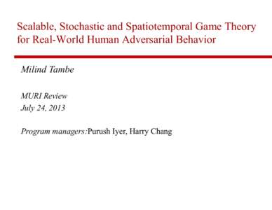 Scalable, Stochastic and Spatiotemporal Game Theory for Real-World Human Adversarial Behavior Milind Tambe MURI Review July 24, 2013 Program managers:Purush Iyer, Harry Chang