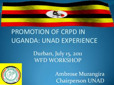 PROMOTION OF CRPD IN UGANDA: UNAD EXPERIENCE Durban, July 15, 2011 WFD WORKSHOP Ambrose Murangira Chairperson UNAD