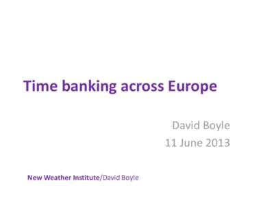 Time banking across Europe David Boyle 11 June 2013 New Weather Institute/David Boyle  What I’m going to say