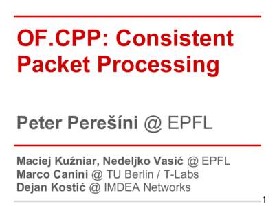 OF.CPP: Consistent Packet Processing Peter Perešíni @ EPFL Maciej Kuźniar, Nedeljko Vasić @ EPFL Marco Canini @ TU Berlin / T-Labs Dejan Kostić @ IMDEA Networks