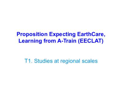 Proposition Expecting EarthCare, Learning from A-Train (EECLAT) T1. Studies at regional scales Programme Présentation générale : bilan et poursuite de chaque tâche