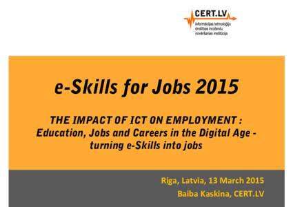 e-Skills for Jobs 2015 THE IMPACT OF ICT ON EMPLOYMENT : Education, Jobs and Careers in the Digital Age turning e-Skills into jobs Riga, Latvia, 13 March 2015 Baiba Kaskina, CERT.LV