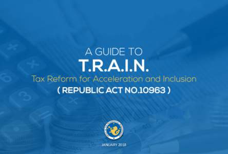 JANUARY	
  2018	
    FOREWORD	
   This year marks the full implementation of the Tax Reform for Acceleration and Inclusion (TRAIN) Act. This landmark measure is among the cornerstones of President Rodrigo Roa Duterte