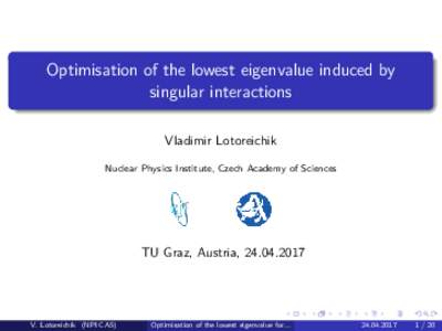 Optimisation of the lowest eigenvalue induced by singular interactions Vladimir Lotoreichik Nuclear Physics Institute, Czech Academy of Sciences  TU Graz, Austria, 