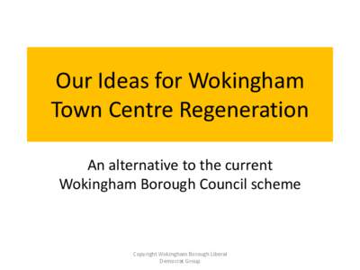 Our Ideas for Wokingham Town Centre Regeneration An alternative to the current