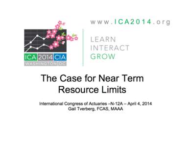 The Case for Near Term Resource Limits International Congress of Actuaries –N-12A – April 4, 2014 Gail Tverberg, FCAS, MAAA  Oil limits are financial limits