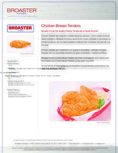 Chicken Breast Tenders Broaster Foods Top Quality Chicken Tenders are a Family Favorite! Chicken Tenders are made from tender, delicious, premium, 100% closely trimmed breast tenderloin. Broaster Company never forms, cho