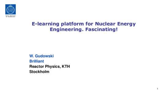 E-learning platform for Nuclear Energy Engineering. Fascinating! W. Gudowski Brilliant Reactor Physics, KTH