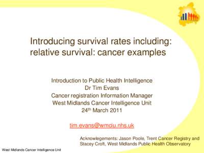 Introducing survival rates including: relative survival: cancer examples Introduction to Public Health Intelligence Dr Tim Evans Cancer registration Information Manager West Midlands Cancer Intelligence Unit