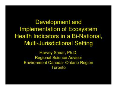 Development and Implementation of Ecosystem Health Indicators in a Bi-National, Multi-Jurisdictional Setting Harvey Shear, Ph.D. Regional Science Advisor