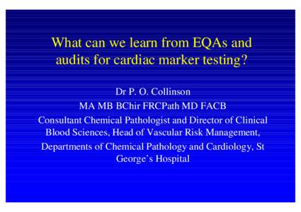 What can we learn from EQAs and audits for cardiac marker testing? Dr P. O. Collinson MA MB BChir FRCPath MD FACB Consultant Chemical Pathologist and Director of Clinical Blood Sciences, Head of Vascular Risk Management,