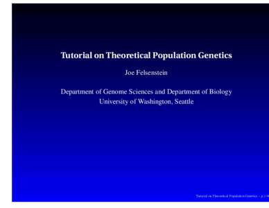 Tutorial on Theoretical Population Genetics Joe Felsenstein Department of Genome Sciences and Department of Biology University of Washington, Seattle  Tutorial on Theoretical Population Genetics – p.1/40